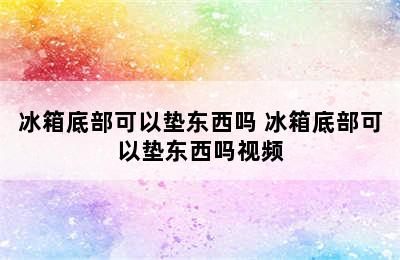 冰箱底部可以垫东西吗 冰箱底部可以垫东西吗视频